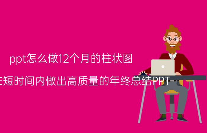 ppt怎么做12个月的柱状图 如何在短时间内做出高质量的年终总结PPT？